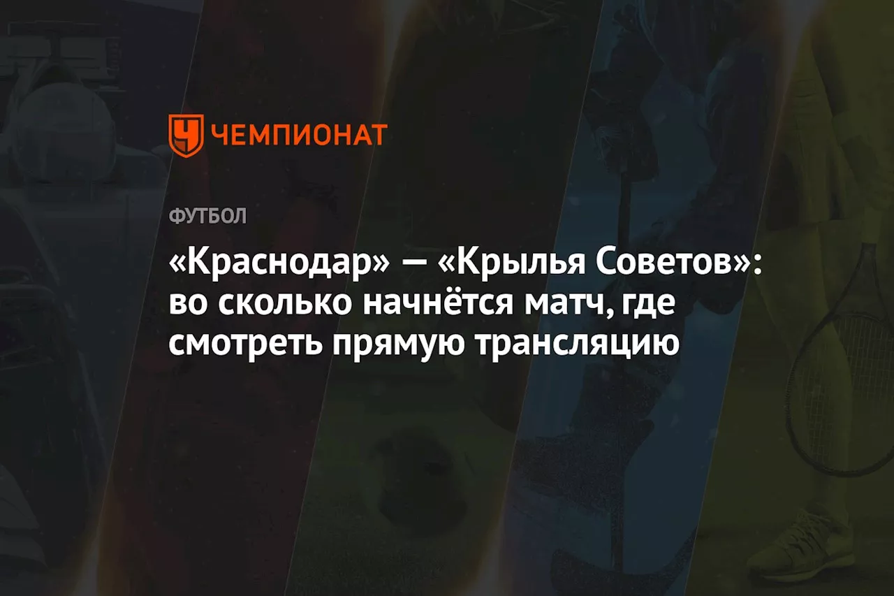 «Краснодар» — «Крылья Советов»: во сколько начнётся матч, где смотреть прямую трансляцию