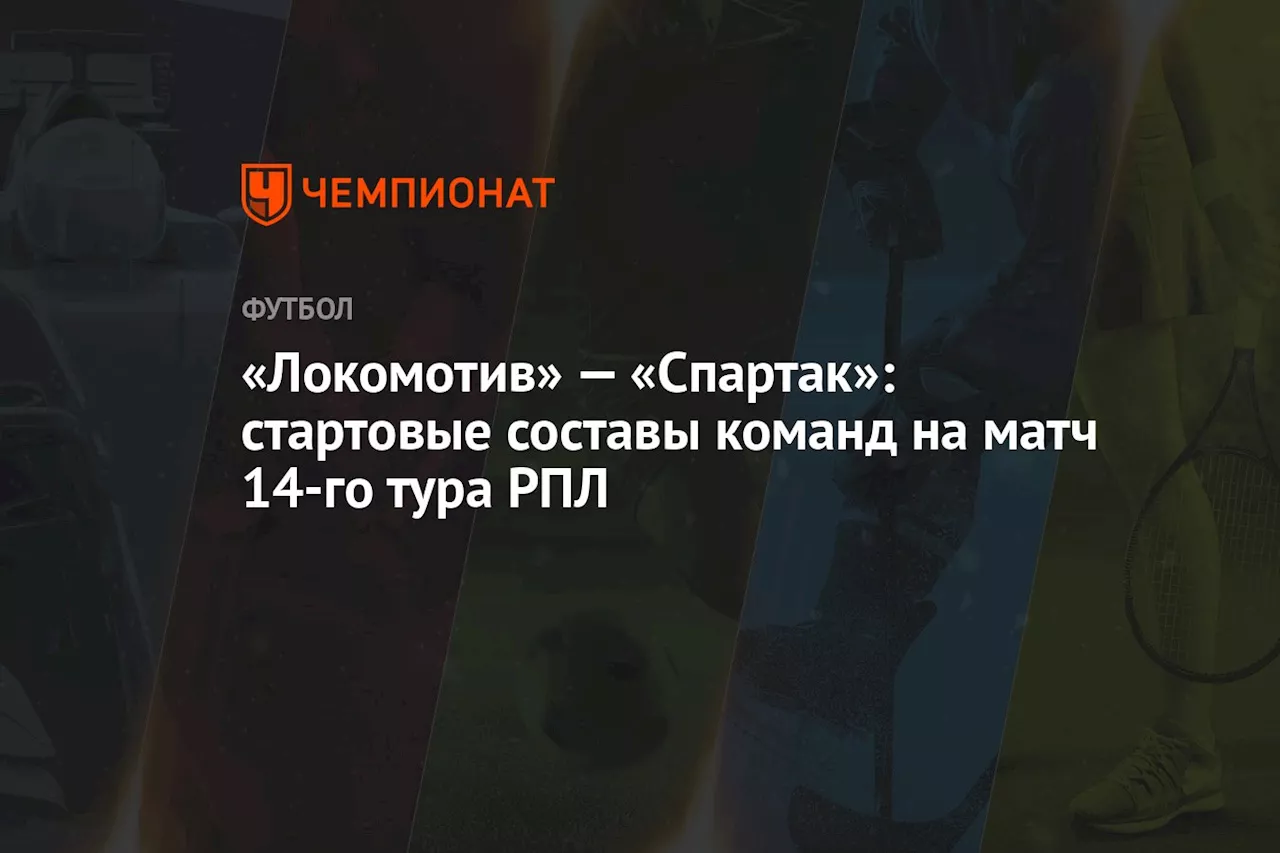 «Локомотив» — «Спартак»: стартовые составы команд на матч 14-го тура РПЛ