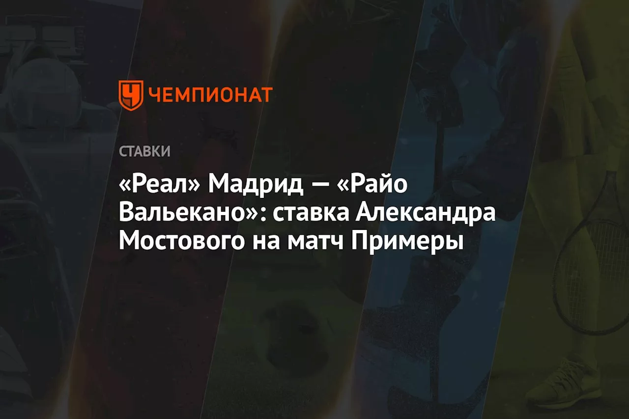 «Реал» Мадрид — «Райо Вальекано»: ставка Александра Мостового на матч Примеры