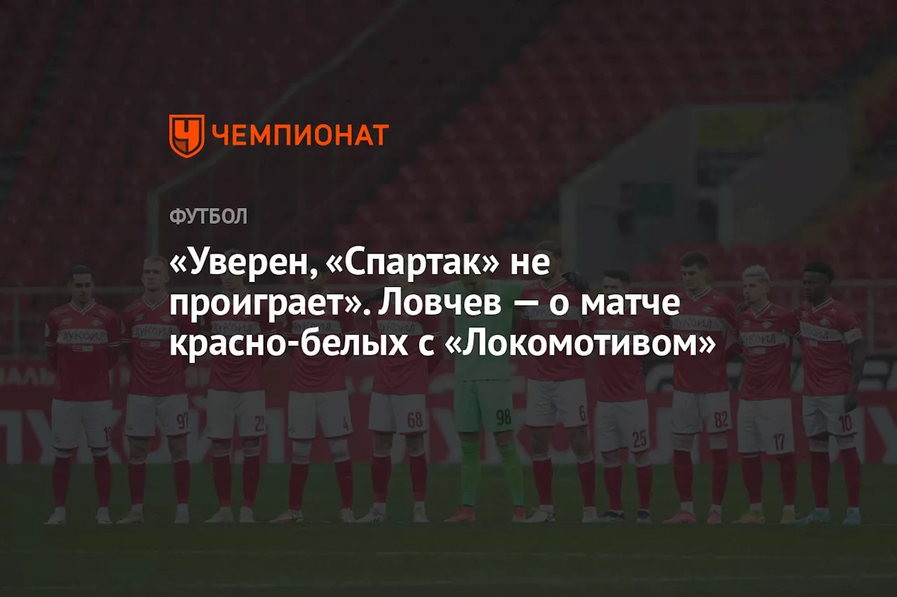 «Уверен, «Спартак» не проиграет». Ловчев — о матче красно-белых с «Локомотивом»