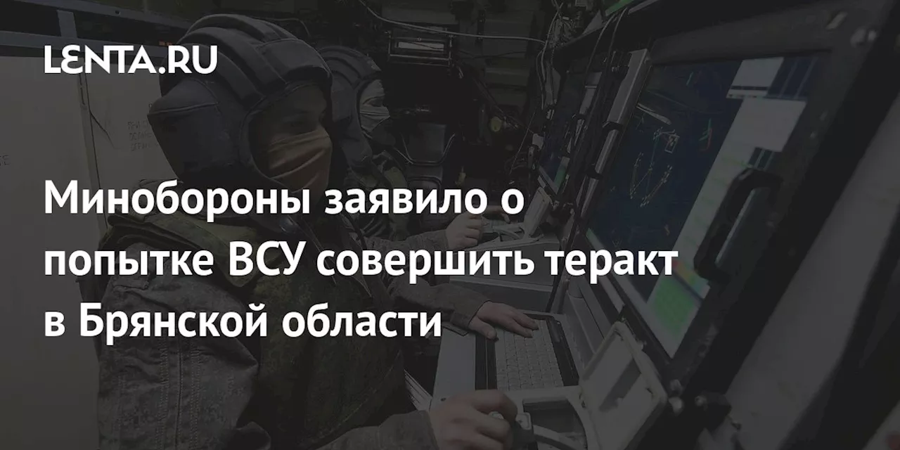 Минобороны заявило о попытке ВСУ совершить теракт в Брянской области