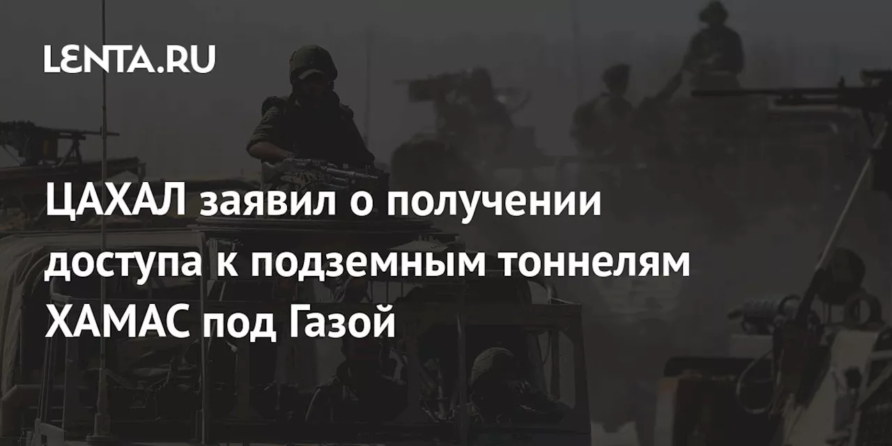 ЦАХАЛ заявил о получении доступа к подземным тоннелям ХАМАС под Газой