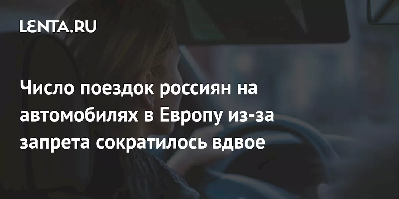 Число поездок россиян на автомобилях в Европу из-за запрета сократилось вдвое