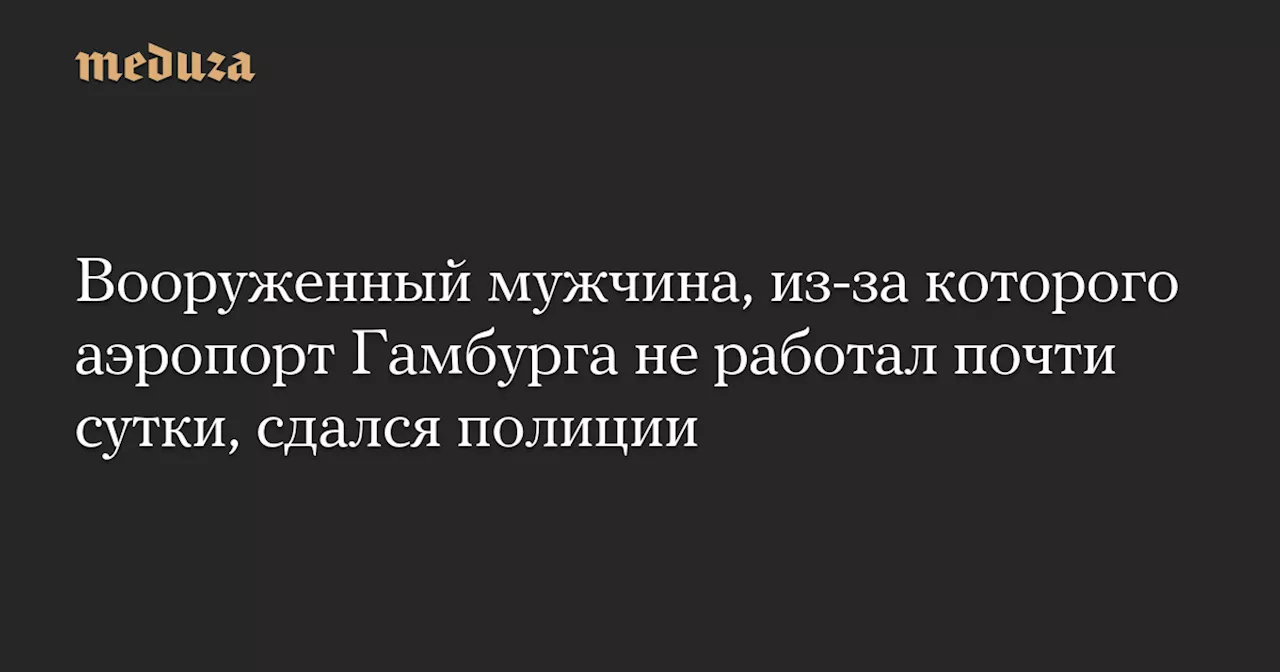 Вооруженный мужчина, из-за которого аэропорт Гамбурга не работал почти сутки, сдался полиции — Meduza