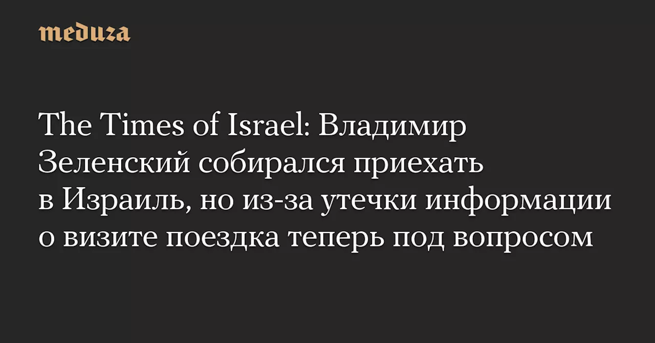 The Times of Israel: Владимир Зеленский собирался приехать в Израиль, но из-за утечки информации о визите поездка теперь под вопросом — Meduza