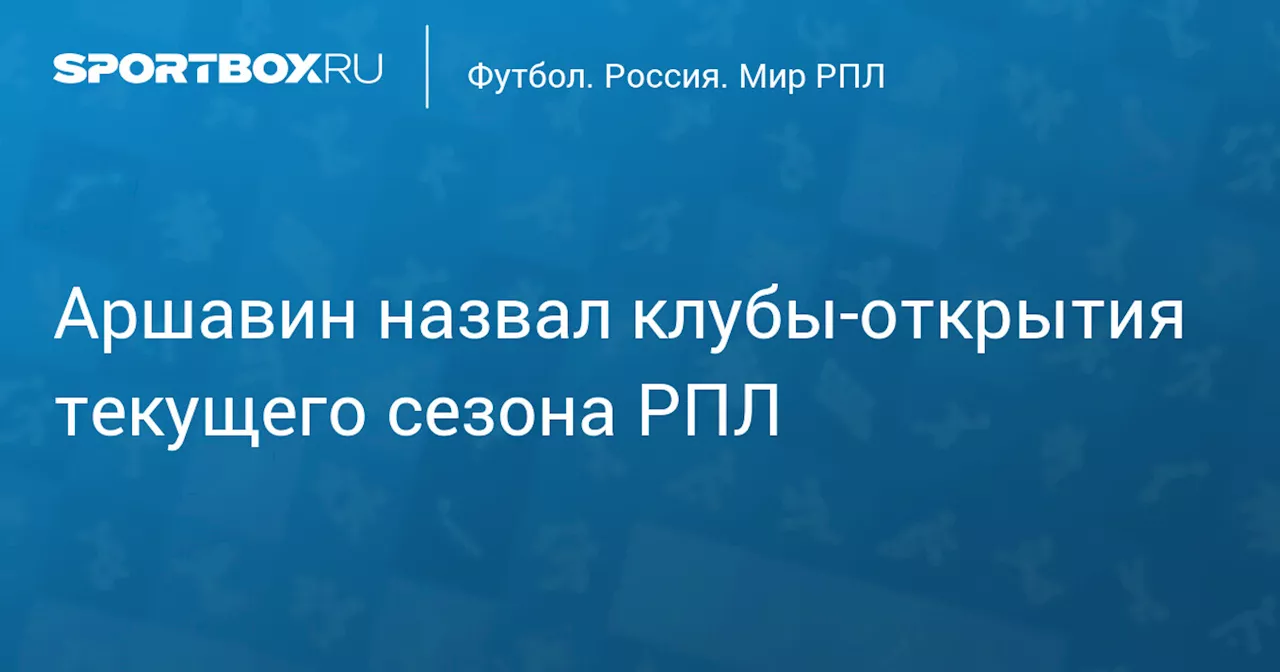 Аршавин назвал клубы‑открытия текущего сезона РПЛ