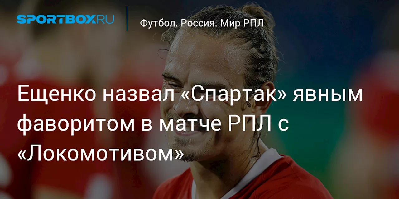 Ещенко назвал «Спартак» явным фаворитом в матче РПЛ с «Локомотивом»