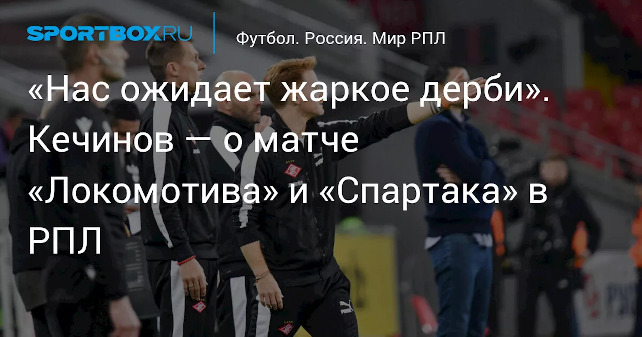 «Нас ожидает жаркое дерби». Кечинов — о матче «Локомотива» и «Спартака» в РПЛ