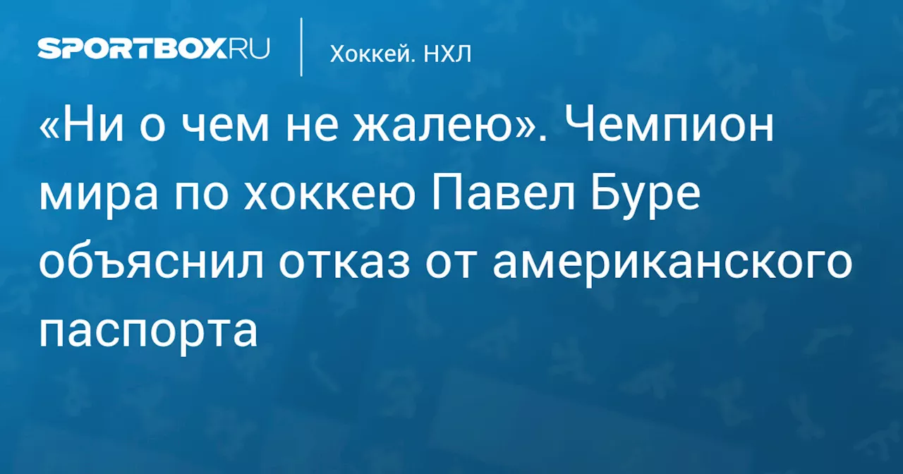 «Ни о чем не жалею». Чемпион мира по хоккею Павел Буре объяснил отказ от американского паспорта