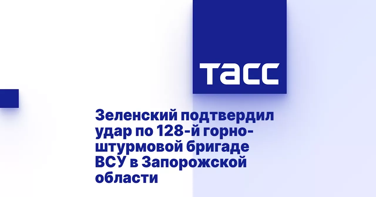 Зеленский подтвердил удар по 128-й горно-штурмовой бригаде ВСУ в Запорожской области