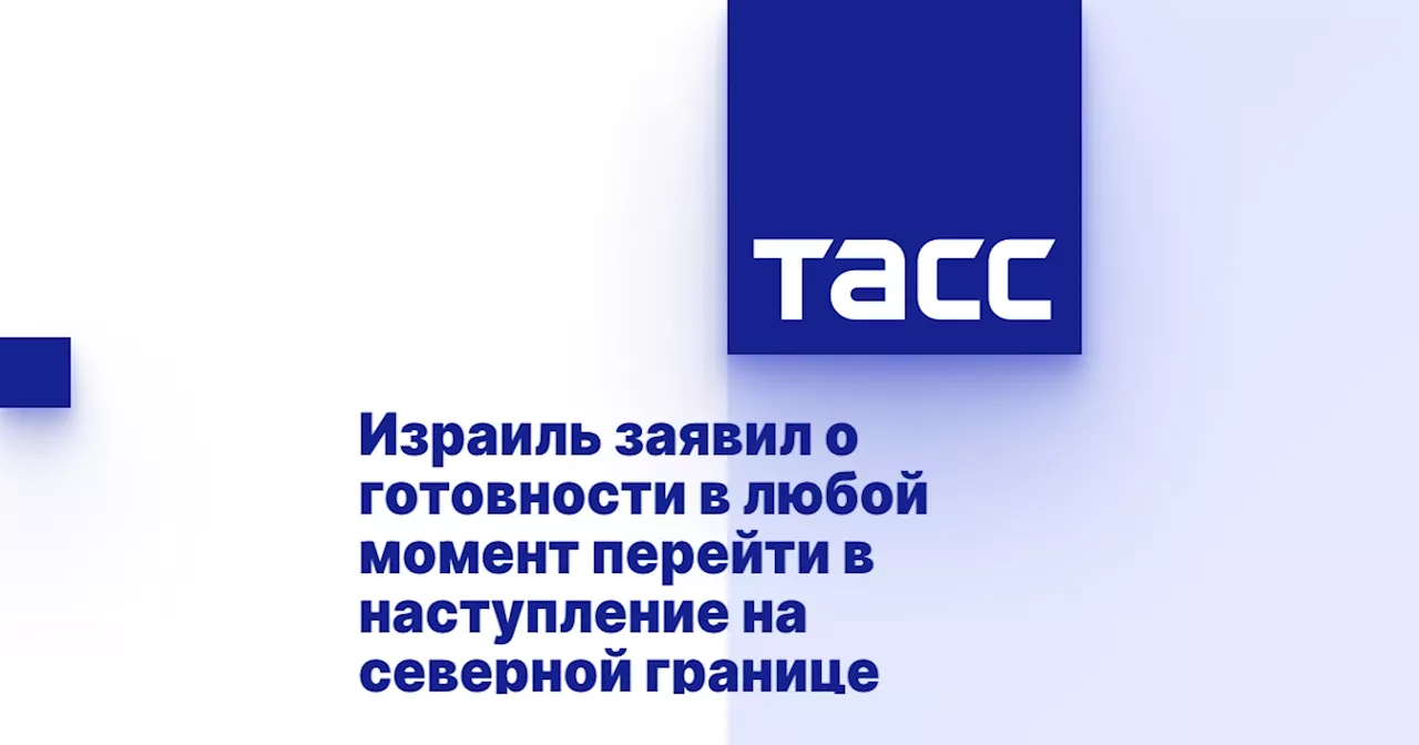 Израиль заявил о готовности в любой момент перейти в наступление на северной границе