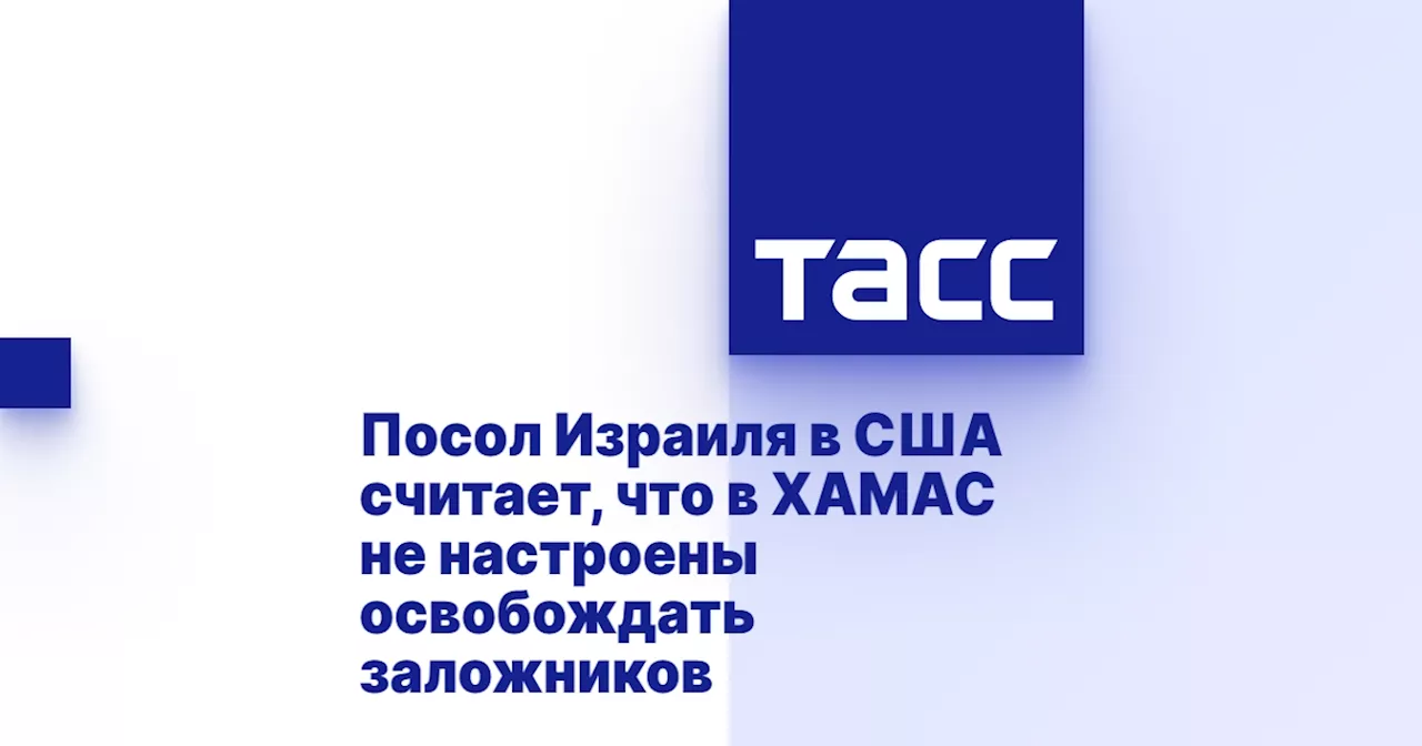 Посол Израиля в США считает, что в ХАМАС не настроены освобождать заложников