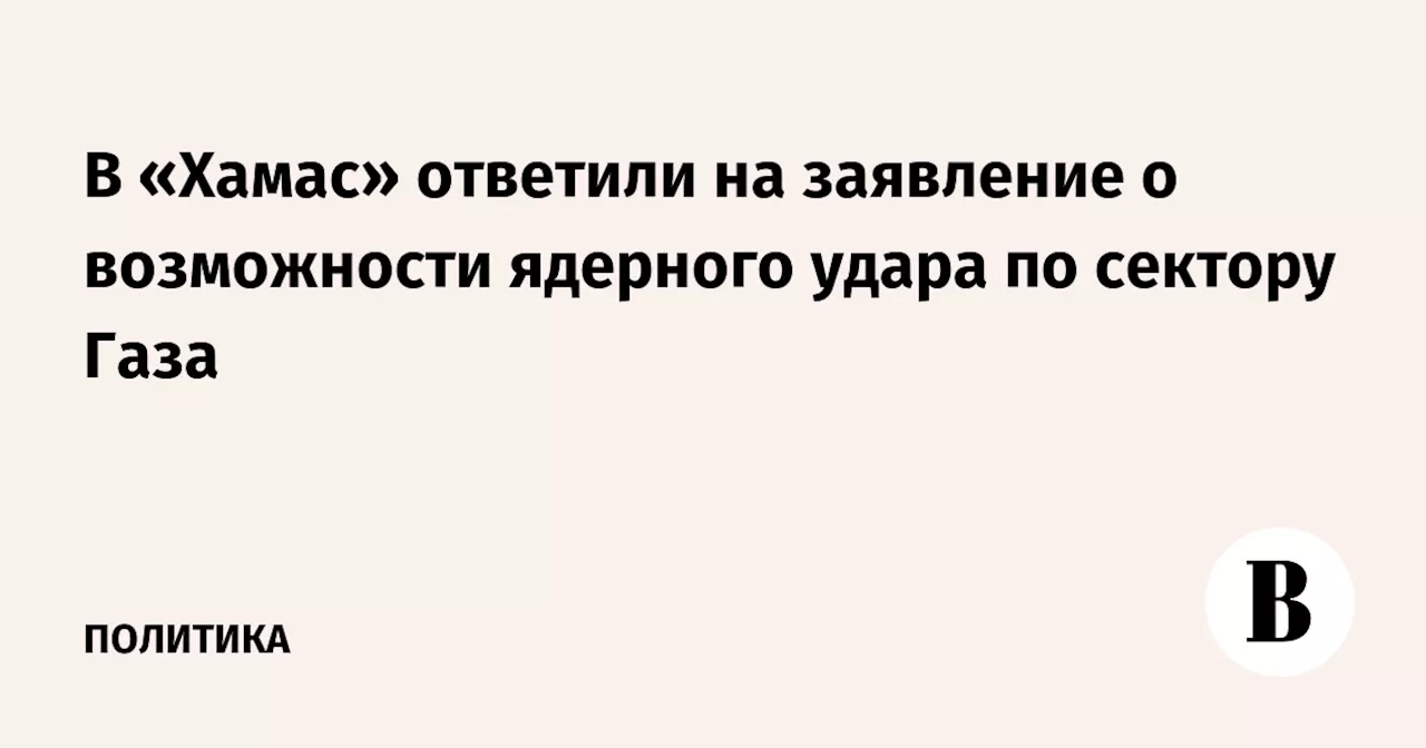 В «Хамас» ответили на заявление о возможности ядерного удара по сектору Газа