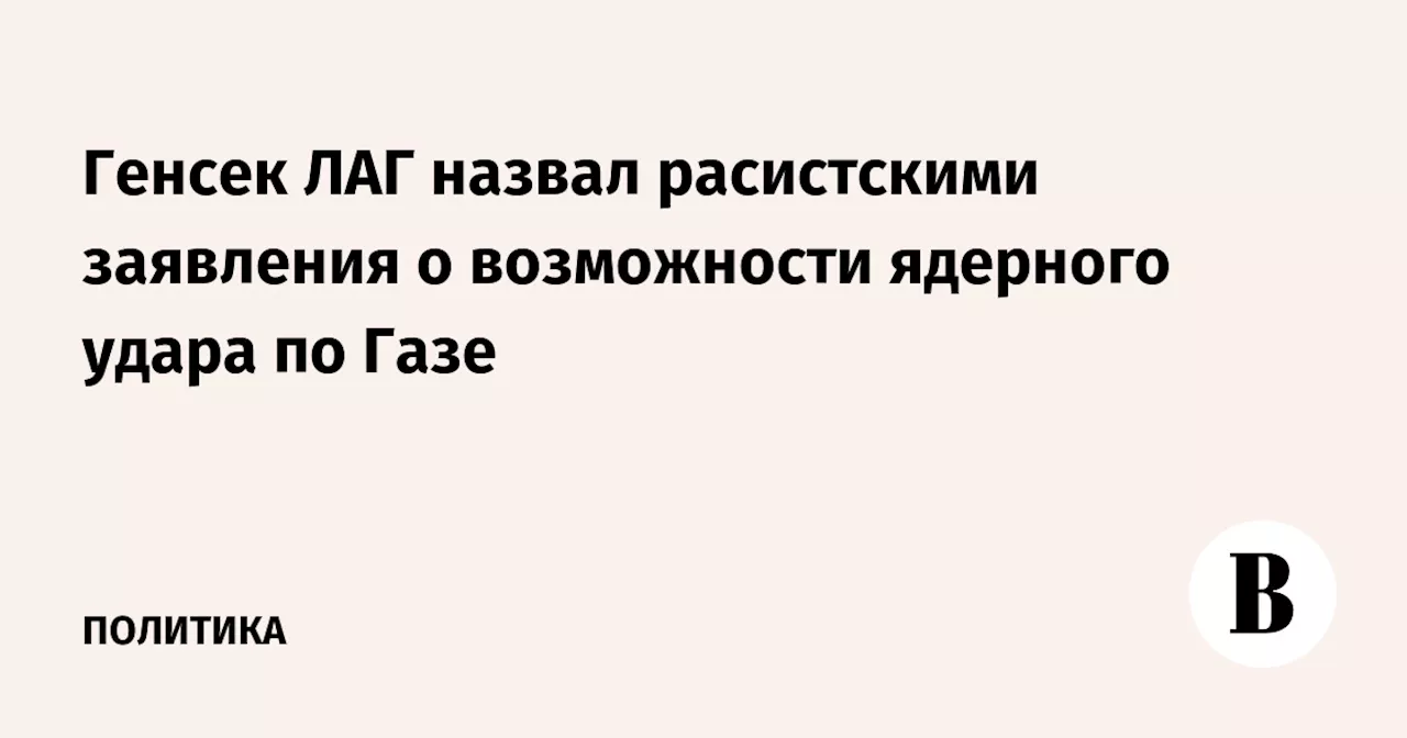 Генсек ЛАГ назвал расистскими заявления о возможности ядерного удара по Газе