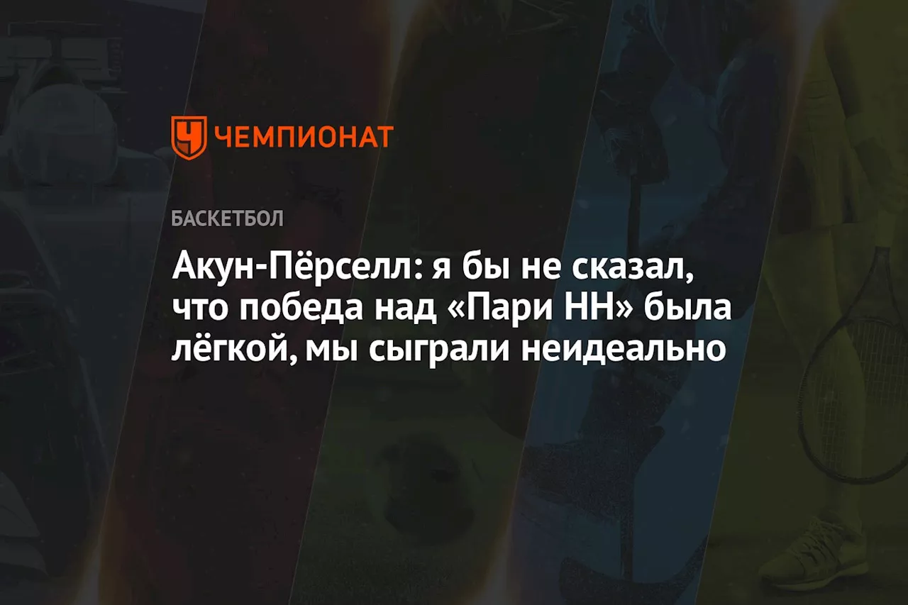 Акун-Пёрселл: я бы не сказал, что победа над «Пари НН» была лёгкой, мы сыграли неидеально