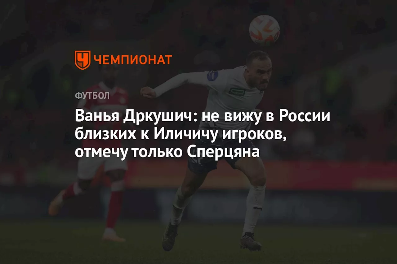 Ванья Дркушич: не вижу в России близких к Иличичу игроков, отмечу только Сперцяна