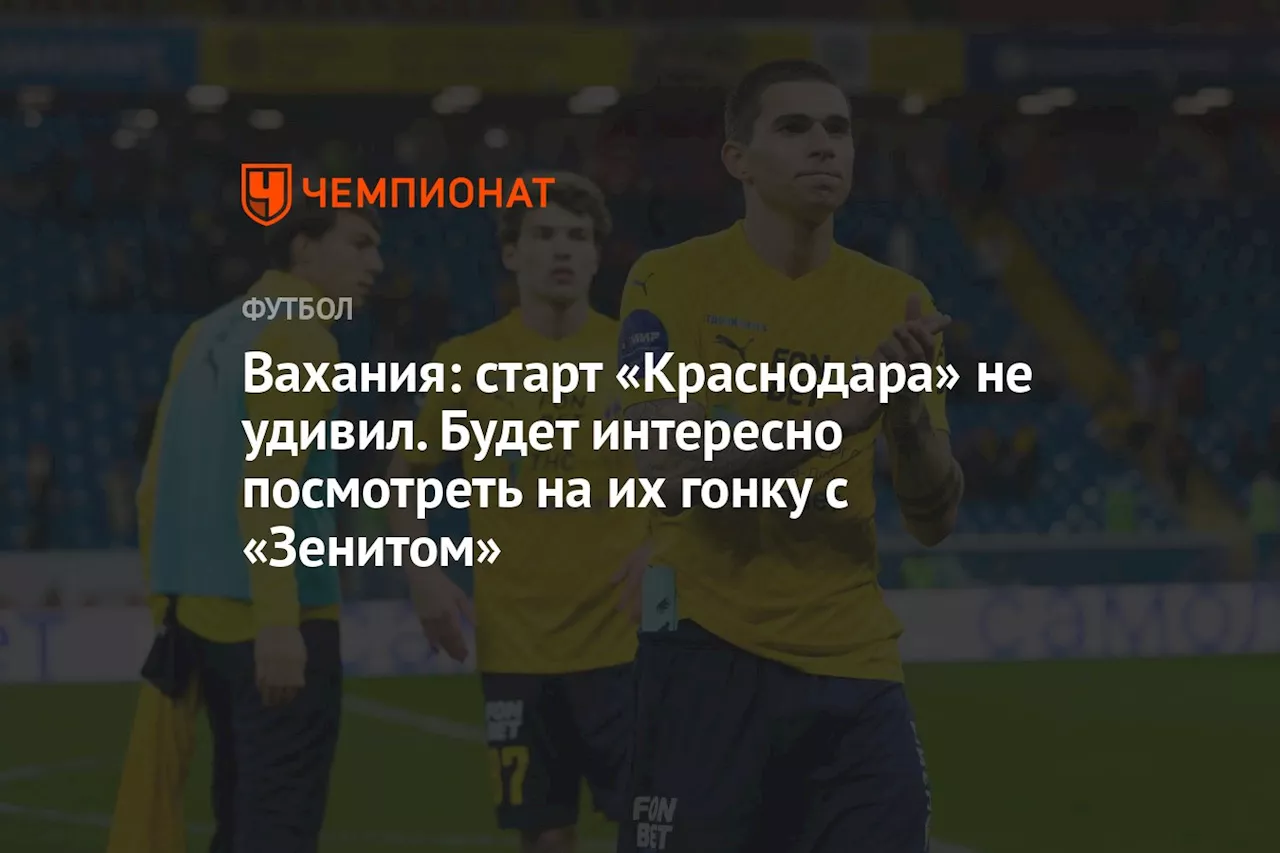 Вахания: старт «Краснодара» не удивил. Будет интересно посмотреть на их гонку с «Зенитом»