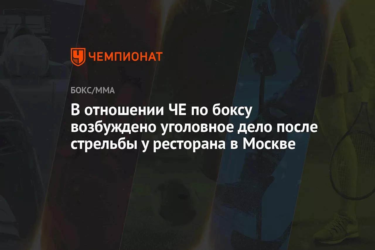 В отношении ЧЕ по боксу возбуждено уголовное дело после стрельбы у ресторана в Москве