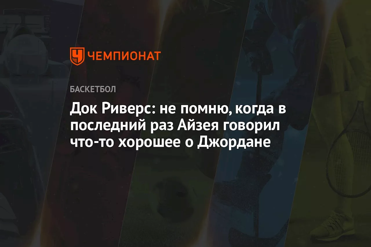 Док Риверс: не помню, когда в последний раз Айзея говорил что-то хорошее о Джордане