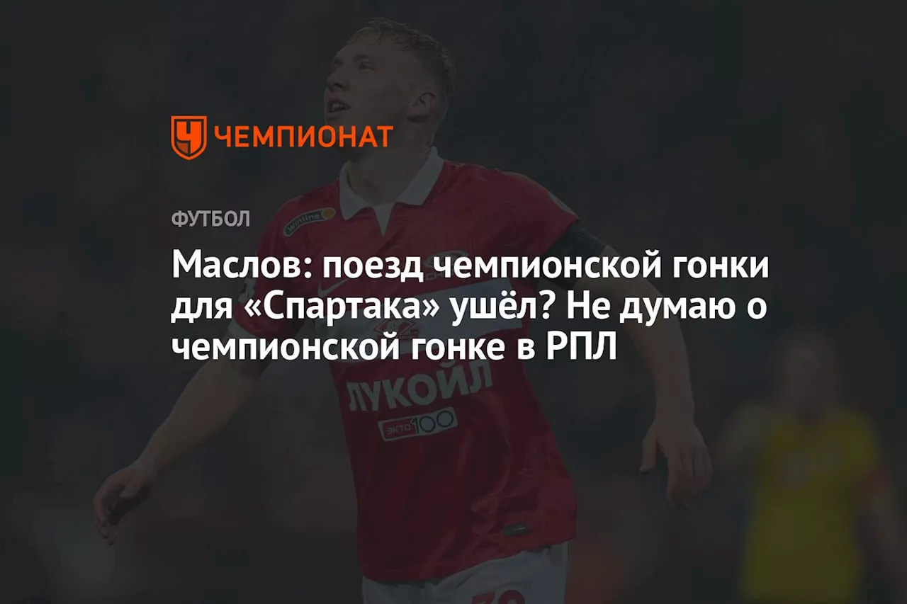 Маслов: поезд чемпионской гонки для «Спартака» ушёл? Не думаю о чемпионской гонке в РПЛ