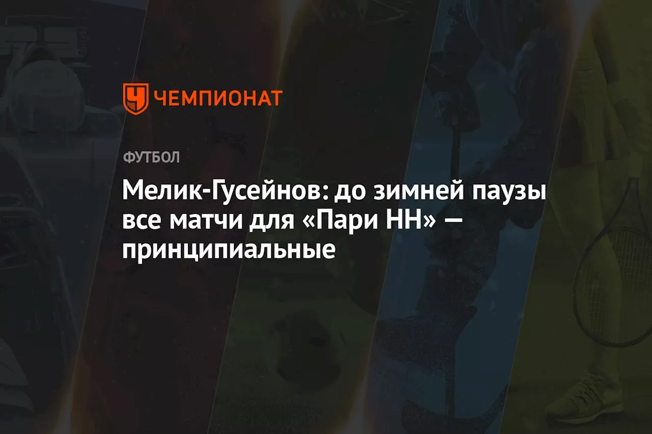 Мелик-Гусейнов: до зимней паузы все матчи для «Пари НН» — принципиальные