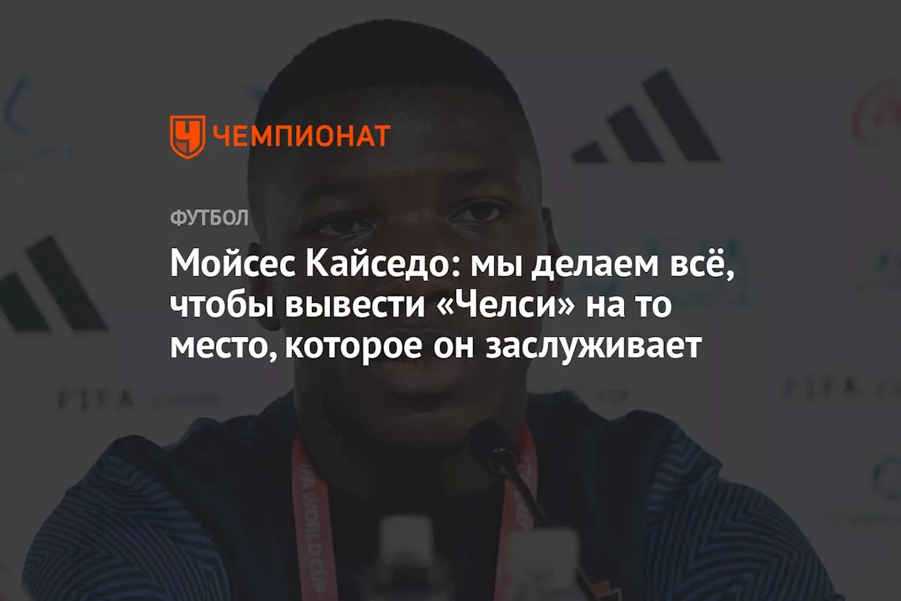 Мойсес Кайседо: мы делаем всё, чтобы вывести «Челси» на то место, которое он заслуживает