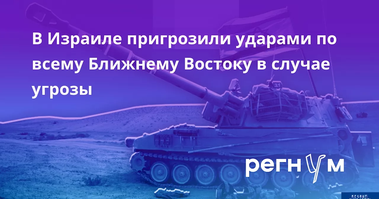 В Израиле пригрозили ударами по всему Ближнему Востоку в случае угрозы