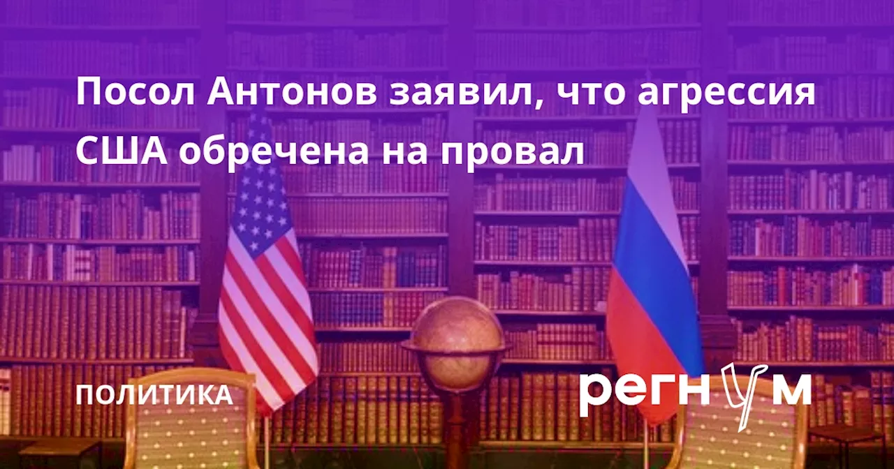 Посол Антонов заявил, что агрессия США обречена на провал