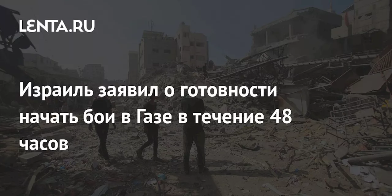 Израиль заявил о готовности начать бои в Газе в течение 48 часов