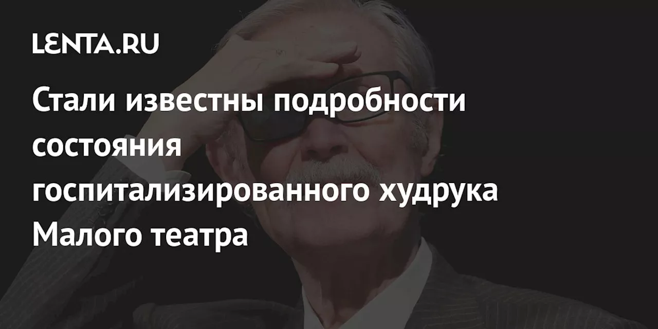 Стали известны подробности состояния госпитализированного худрука Малого театра