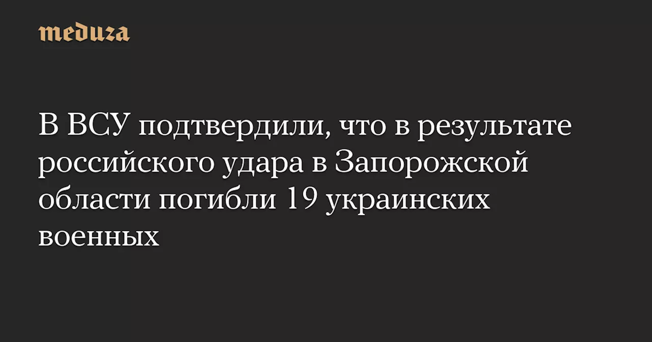 В ВСУ подтвердили, что в результате российского удара в Запорожской области погибли 19 украинских военных — Meduza