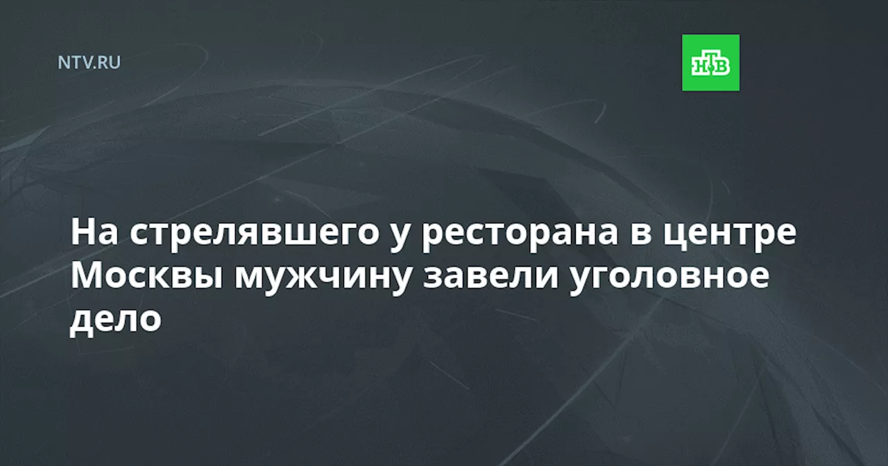 На стрелявшего у ресторана в центре Москвы мужчину завели уголовное дело