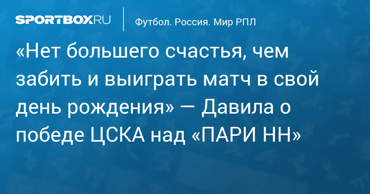 «Нет большего счастья, чем забить и выиграть матч в свой день рождения» — Давила о победе ЦСКА над «ПАРИ НН»