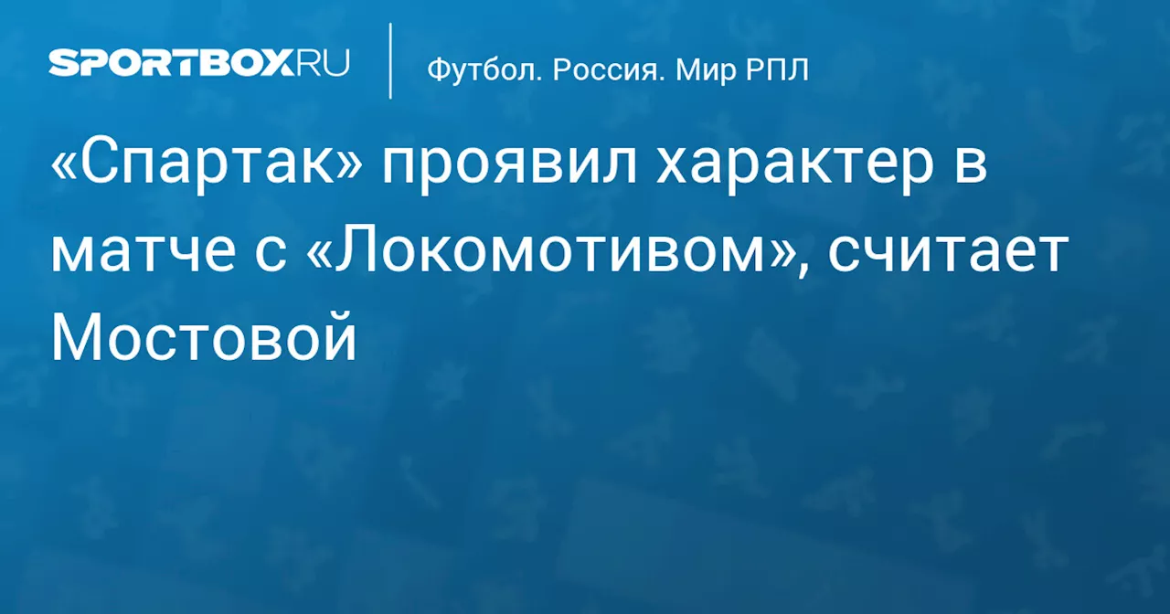 «Спартак» проявил характер в матче с «Локомотивом», считает Мостовой