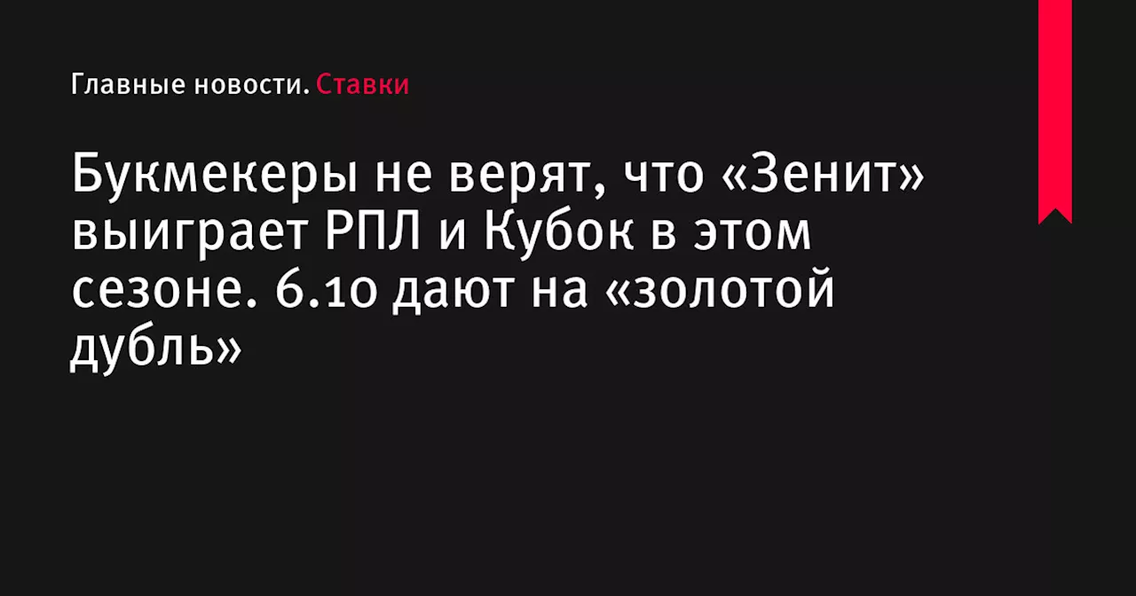 Букмекеры не верят, что «Зенит» выиграет РПЛ и Кубок в этом сезоне. 6.10 дают на «золотой дубль»