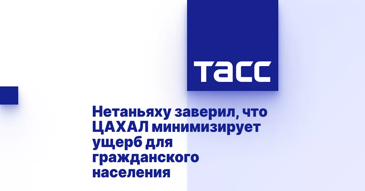 Нетаньяху заверил, что ЦАХАЛ минимизирует ущерб для гражданского населения