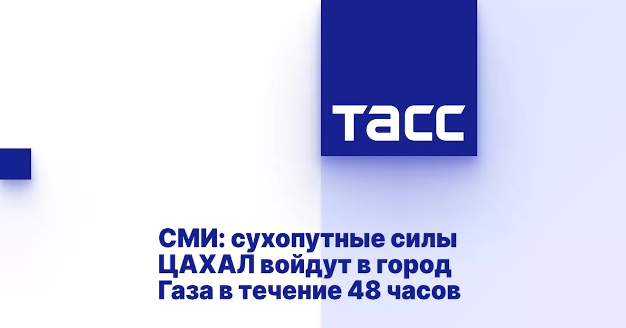 СМИ: сухопутные силы ЦАХАЛ войдут в город Газа в течение 48 часов