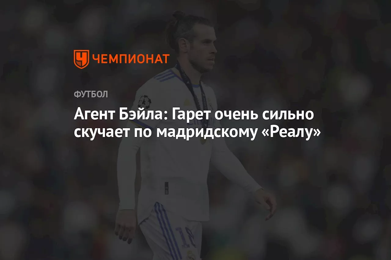 Агент Бэйла: Гарет очень сильно скучает по мадридскому «Реалу»