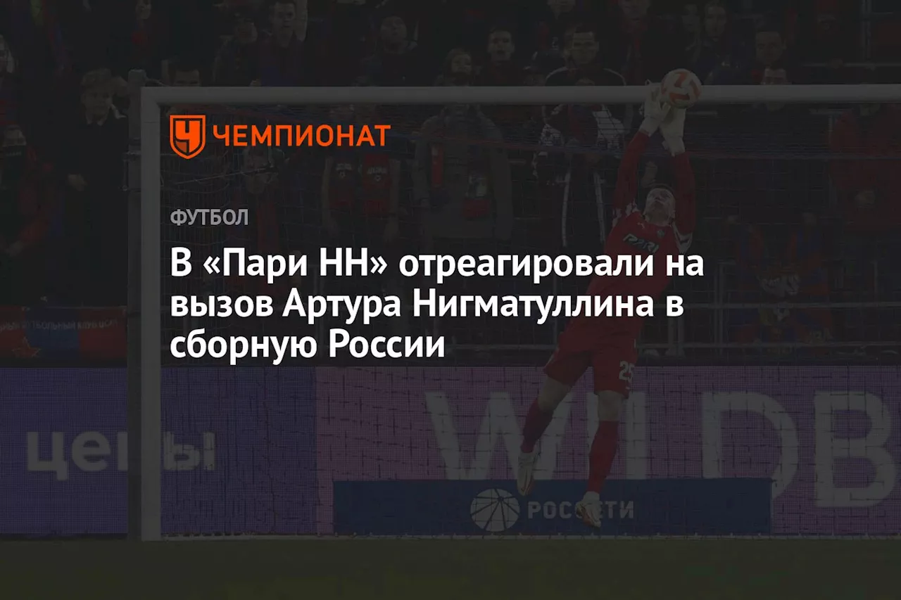 В «Пари НН» отреагировали на вызов Артура Нигматуллина в сборную России