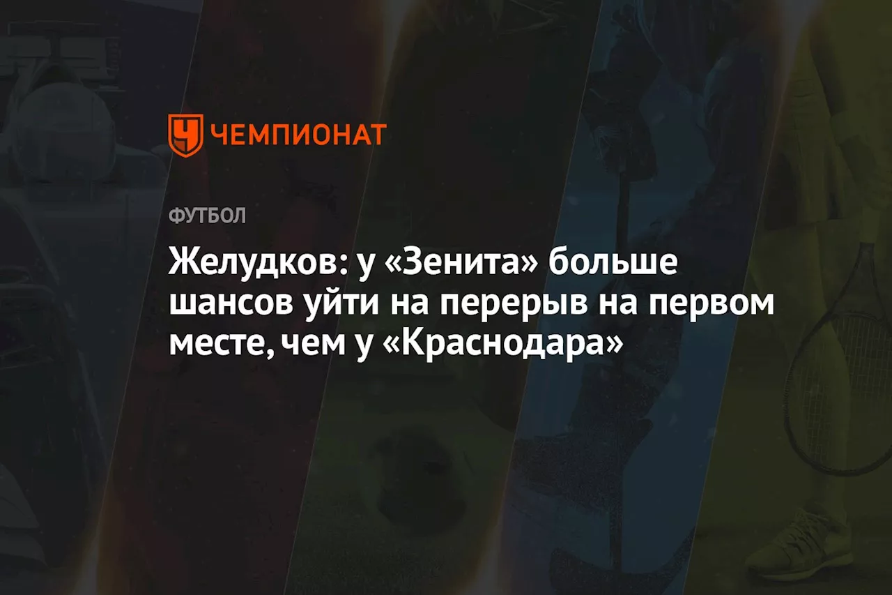 Желудков: у «Зенита» больше шансов уйти на перерыв на первом месте, чем у «Краснодара»