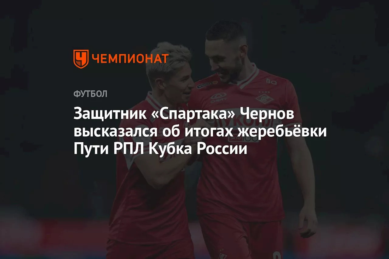 Защитник «Спартака» Чернов высказался об итогах жеребьёвки Пути РПЛ Кубка России