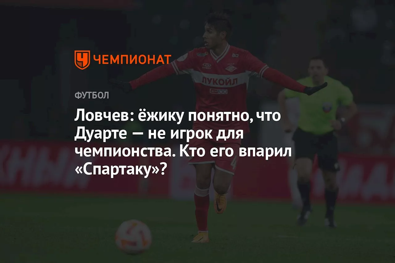 Ловчев: ёжику понятно, что Дуарте — не игрок для чемпионства. Кто его впарил «Спартаку»?