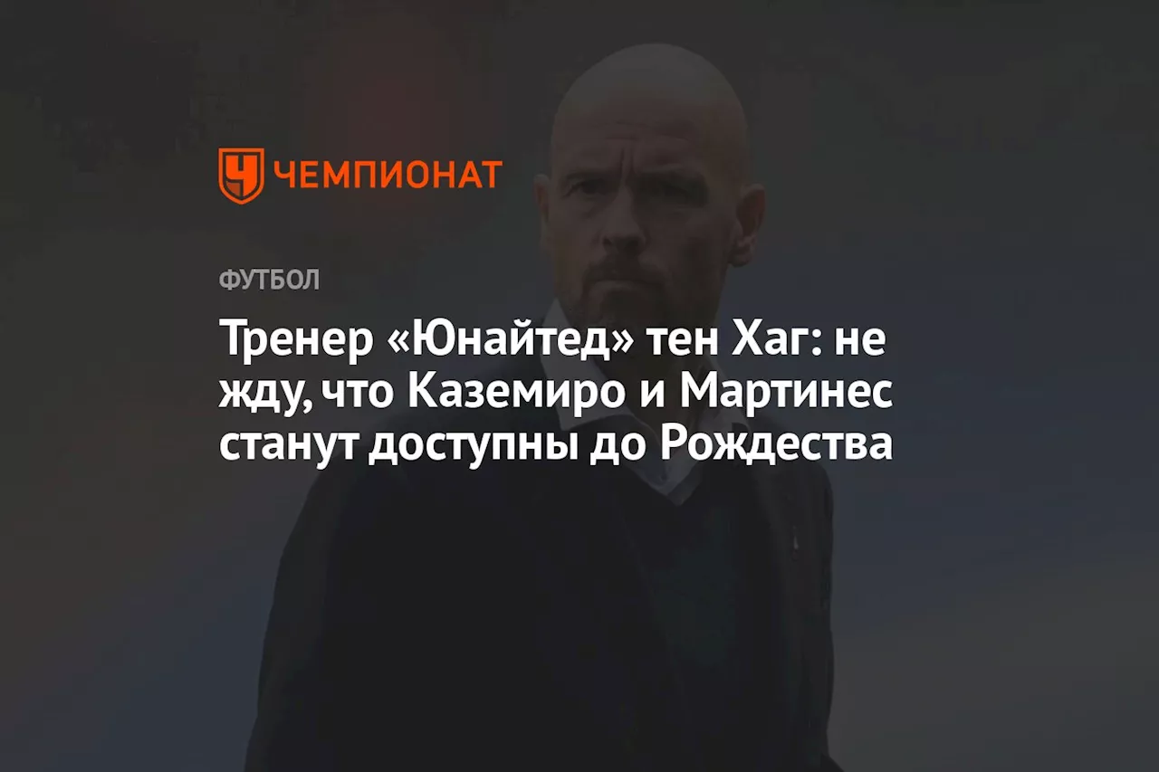 Тренер «Юнайтед» тен Хаг: не жду, что Каземиро и Мартинес станут доступны до Рождества