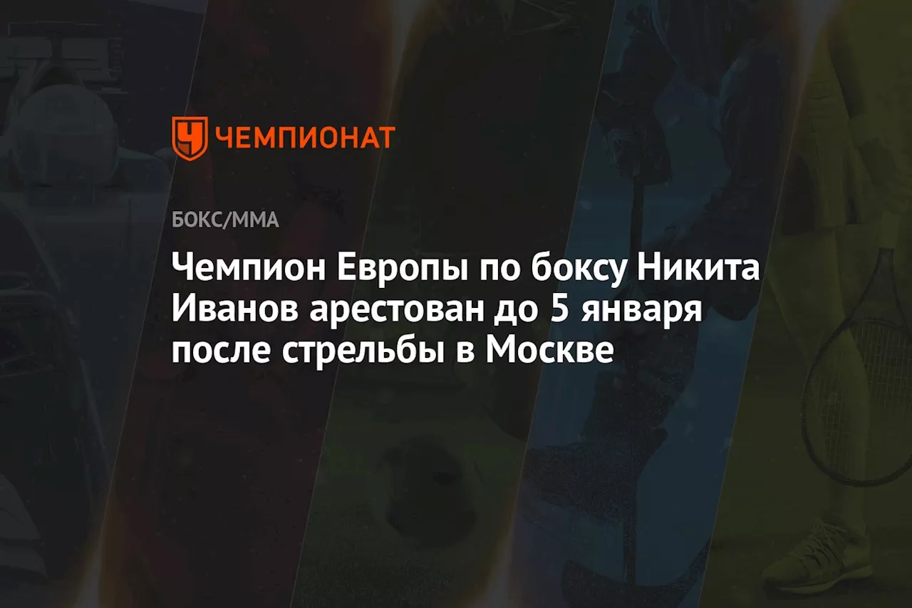 Чемпион Европы по боксу Никита Иванов арестован до 5 января после стрельбы в Москве