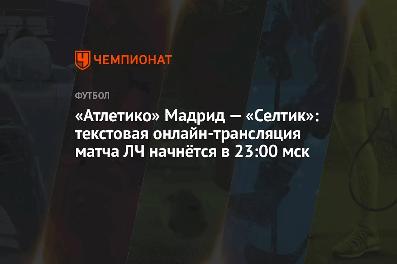 «Атлетико» Мадрид — «Селтик»: текстовая онлайн-трансляция матча ЛЧ начнётся в 23:00 мск