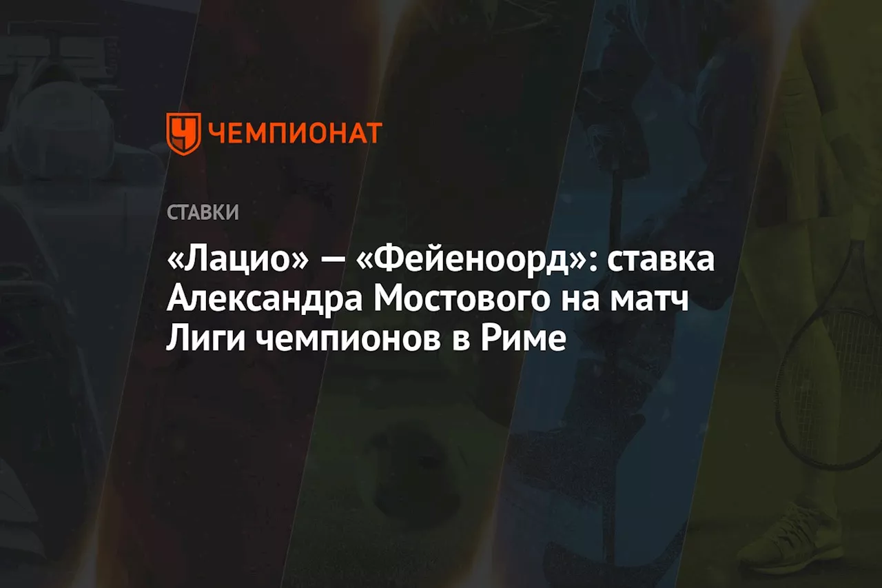 «Лацио» — «Фейеноорд»: ставка Александра Мостового на матч Лиги чемпионов в Риме