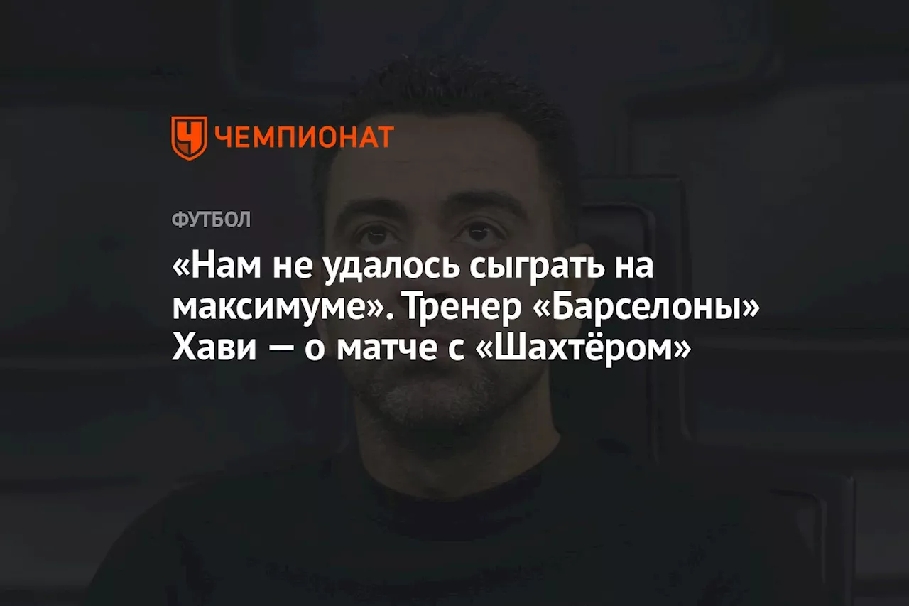 «Нам не удалось сыграть на максимуме». Тренер «Барселоны» Хави — о матче с «Шахтёром»