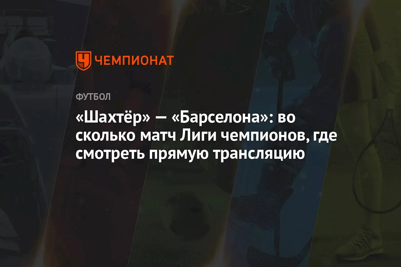 «Шахтёр» — «Барселона»: во сколько матч Лиги чемпионов, где смотреть прямую трансляцию