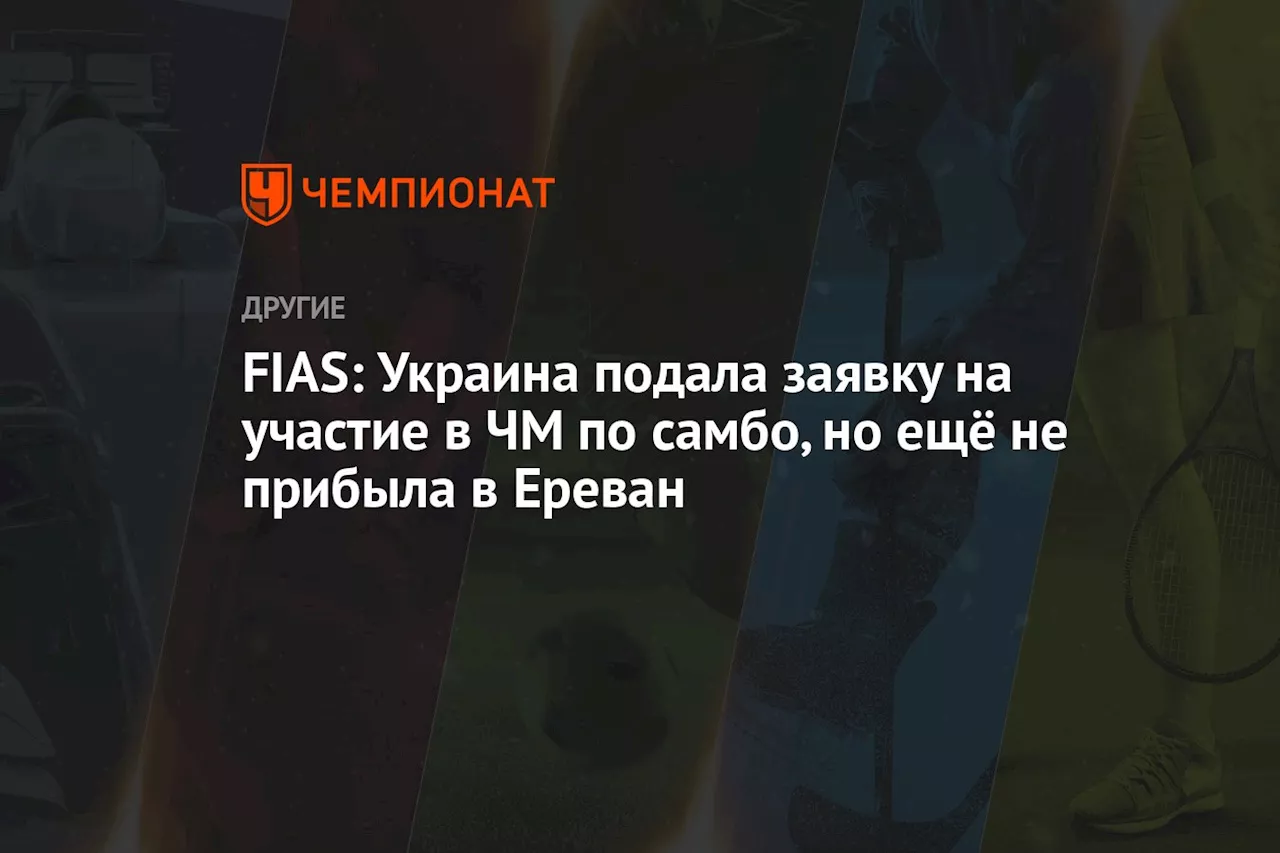 FIAS: Украина подала заявку на участие в ЧМ по самбо, но ещё не прибыла в Ереван