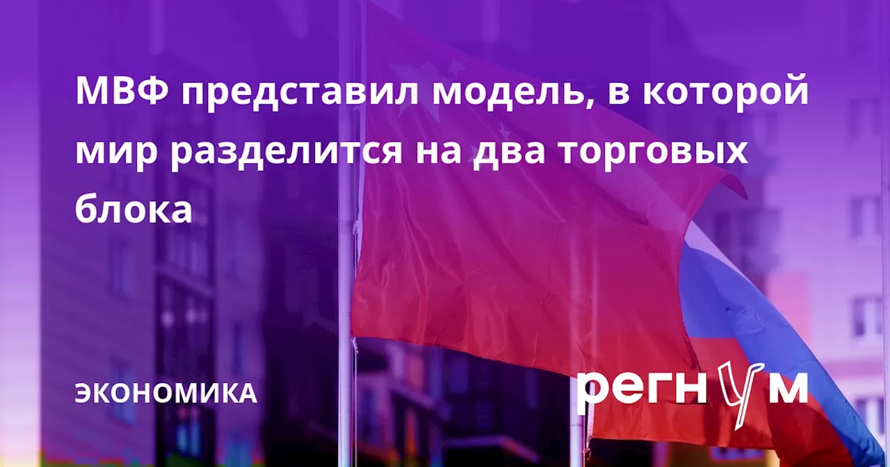 МВФ представил модель, в которой мир разделится на два торговых блока